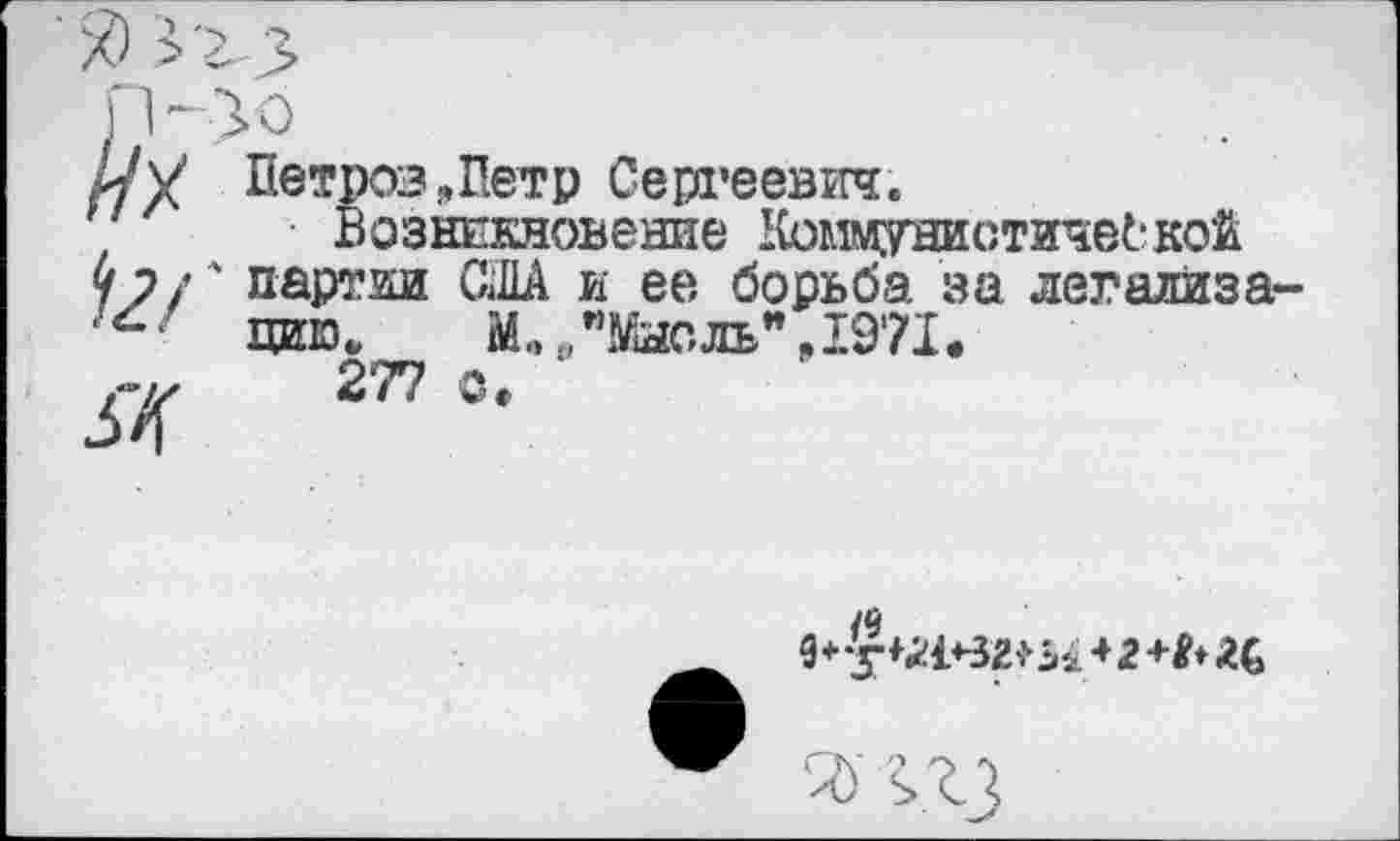 ﻿Л У Петров„Петр Сергеевич.
Возникновение Коммунистической у 2/' партии США и ее борьба за легализа-/г/ цищ М„ /Мысль" „1971.
я 277
/9 42+ft
7)